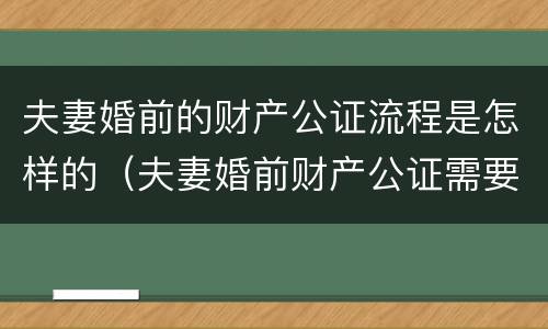 夫妻婚前的财产公证流程是怎样的（夫妻婚前财产公证需要什么资料）