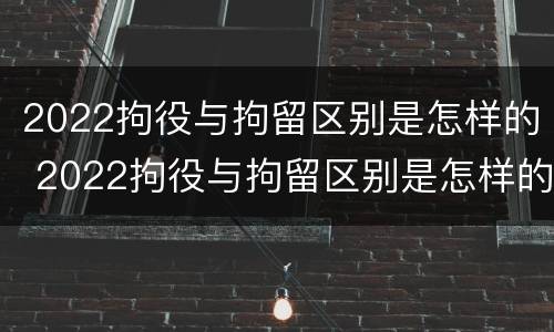 2022拘役与拘留区别是怎样的 2022拘役与拘留区别是怎样的呢