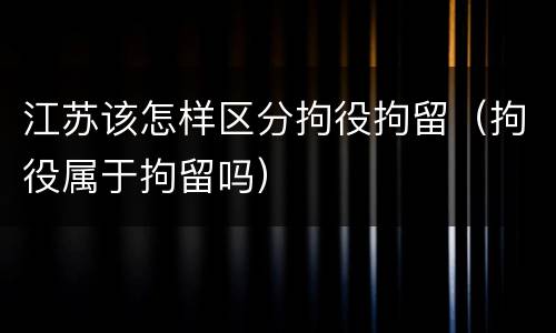 江苏该怎样区分拘役拘留(拘役属于拘留吗)