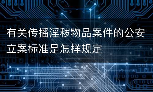 有关传播淫秽物品案件的公安立案标准是怎样规定