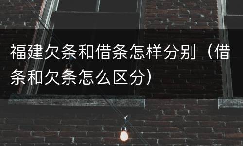 福建欠条和借条怎样分别（借条和欠条怎么区分）