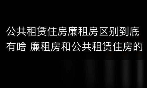 公共租赁住房廉租房区别到底有啥 廉租房和公共租赁住房的区别