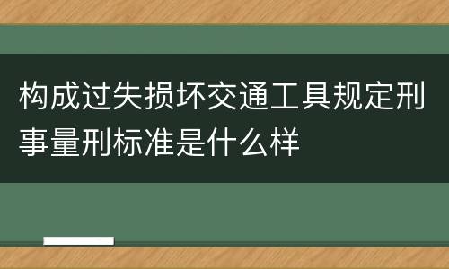构成过失损坏交通工具规定刑事量刑标准是什么样