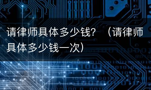 请律师具体多少钱？（请律师具体多少钱一次）