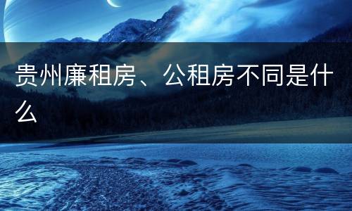 贵州廉租房、公租房不同是什么