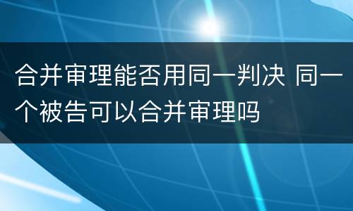 合并审理能否用同一判决 同一个被告可以合并审理吗