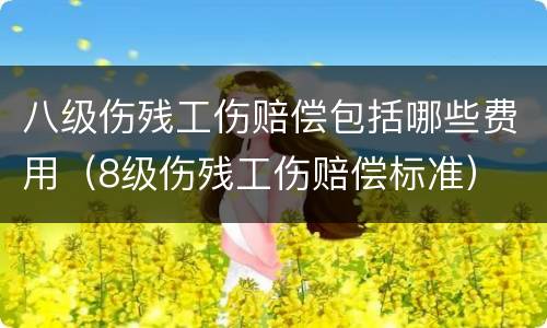 八级伤残工伤赔偿包括哪些费用（8级伤残工伤赔偿标准）