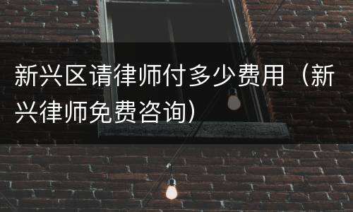 新兴区请律师付多少费用（新兴律师免费咨询）