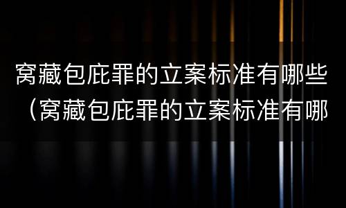 窝藏包庇罪的立案标准有哪些（窝藏包庇罪的立案标准有哪些规定）