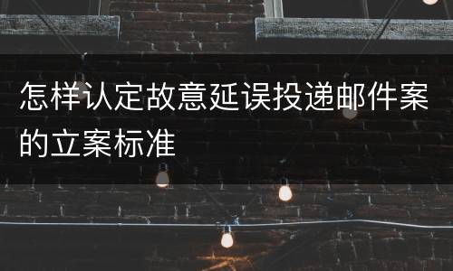 怎样认定故意延误投递邮件案的立案标准