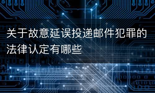 关于故意延误投递邮件犯罪的法律认定有哪些
