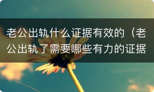 老公出轨什么证据有效的（老公出轨了需要哪些有力的证据）