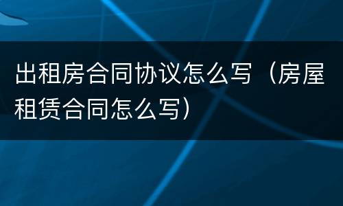 出租房合同协议怎么写（房屋租赁合同怎么写）