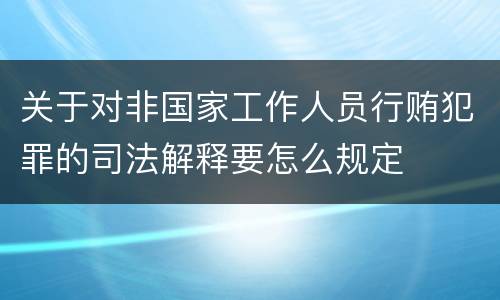 关于对非国家工作人员行贿犯罪的司法解释要怎么规定
