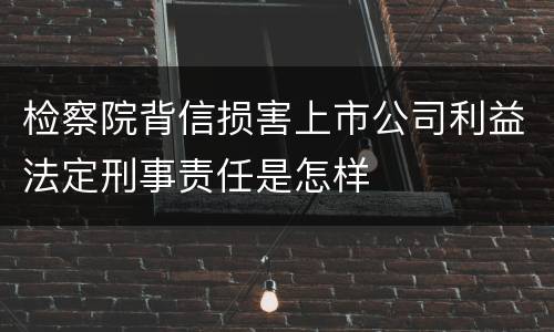 检察院背信损害上市公司利益法定刑事责任是怎样