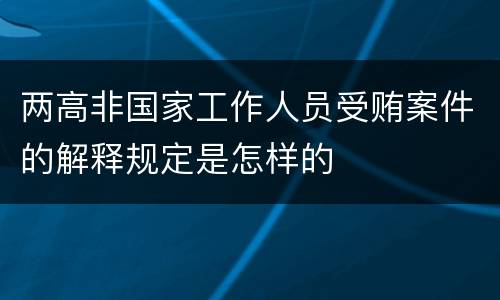 两高非国家工作人员受贿案件的解释规定是怎样的