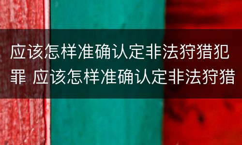 应该怎样准确认定非法狩猎犯罪 应该怎样准确认定非法狩猎犯罪罪名