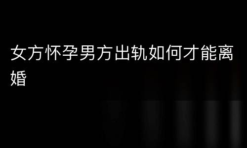 女方怀孕男方出轨如何才能离婚