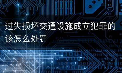 过失损坏交通设施成立犯罪的该怎么处罚