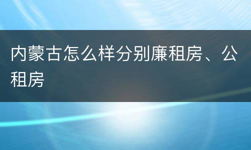 内蒙古怎么样分别廉租房、公租房