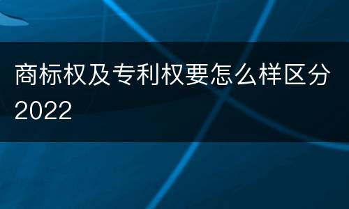 商标权及专利权要怎么样区分2022