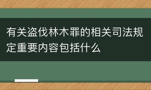 有关盗伐林木罪的相关司法规定重要内容包括什么