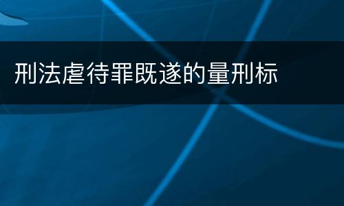 刑法虐待罪既遂的量刑标