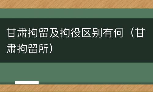 甘肃拘留及拘役区别有何（甘肃拘留所）