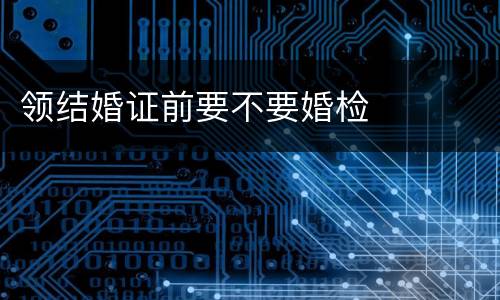 领结婚证前要不要婚检