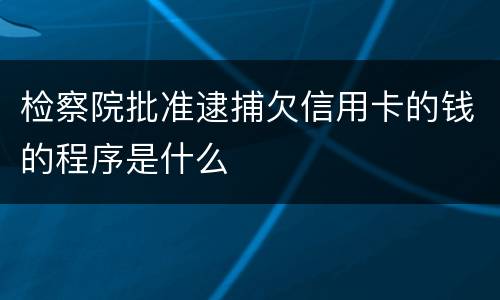 检察院批准逮捕欠信用卡的钱的程序是什么