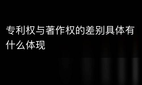 专利权与著作权的差别具体有什么体现