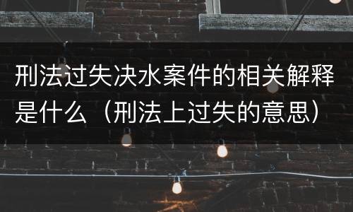 刑法过失决水案件的相关解释是什么（刑法上过失的意思）