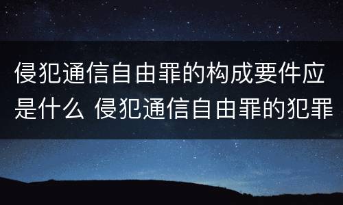 侵犯通信自由罪的构成要件应是什么 侵犯通信自由罪的犯罪客体