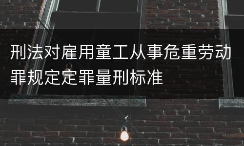 刑法对雇用童工从事危重劳动罪规定定罪量刑标准