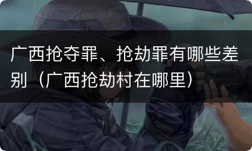 广西抢夺罪、抢劫罪有哪些差别（广西抢劫村在哪里）