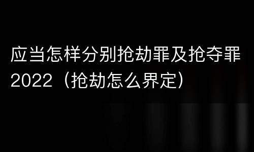 应当怎样分别抢劫罪及抢夺罪2022（抢劫怎么界定）