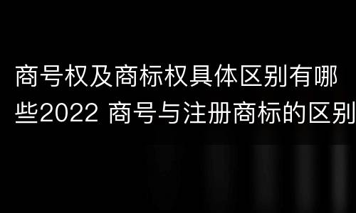 商号权及商标权具体区别有哪些2022 商号与注册商标的区别