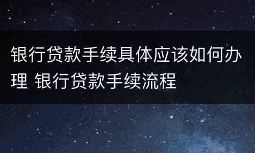 银行贷款手续具体应该如何办理 银行贷款手续流程