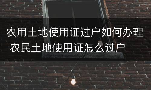 农用土地使用证过户如何办理 农民土地使用证怎么过户