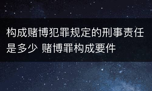 构成赌博犯罪规定的刑事责任是多少 赌博罪构成要件