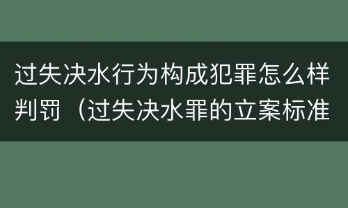 过失决水行为构成犯罪怎么样判罚（过失决水罪的立案标准）