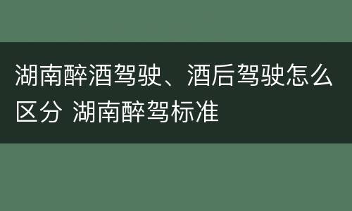 湖南醉酒驾驶、酒后驾驶怎么区分 湖南醉驾标准