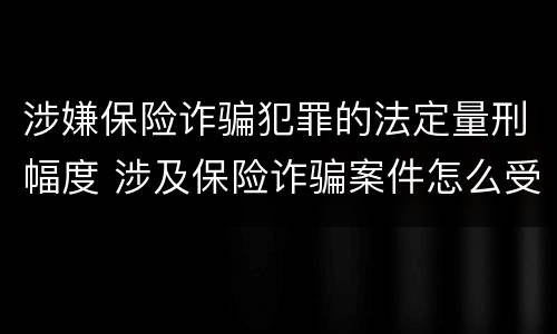 涉嫌保险诈骗犯罪的法定量刑幅度 涉及保险诈骗案件怎么受理