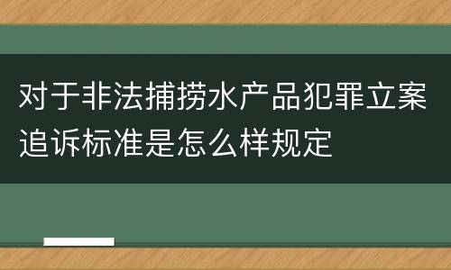 对于非法捕捞水产品犯罪立案追诉标准是怎么样规定
