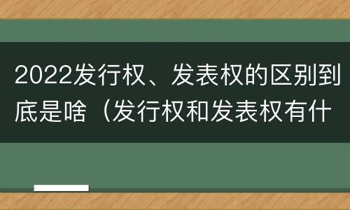 2022发行权、发表权的区别到底是啥（发行权和发表权有什么区别）