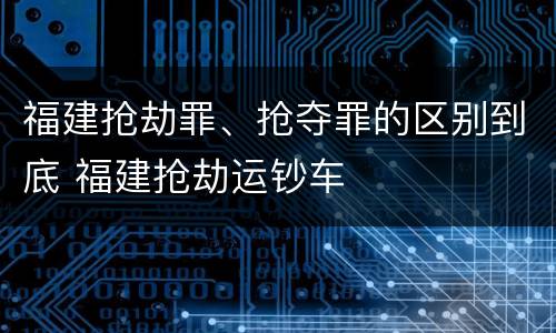 福建抢劫罪、抢夺罪的区别到底 福建抢劫运钞车