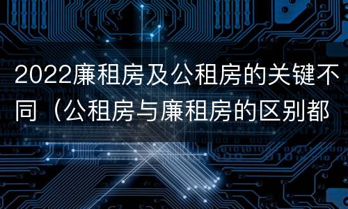 2022廉租房及公租房的关键不同（公租房与廉租房的区别都在此,别再搞错了!）