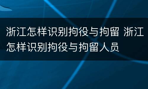 浙江怎样识别拘役与拘留 浙江怎样识别拘役与拘留人员
