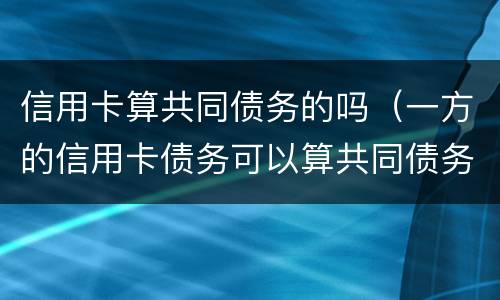 信用卡算共同债务的吗（一方的信用卡债务可以算共同债务吗）