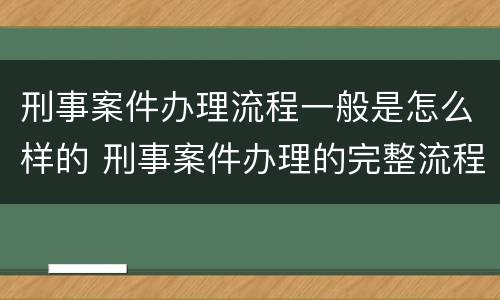 刑事案件办理流程一般是怎么样的 刑事案件办理的完整流程图
